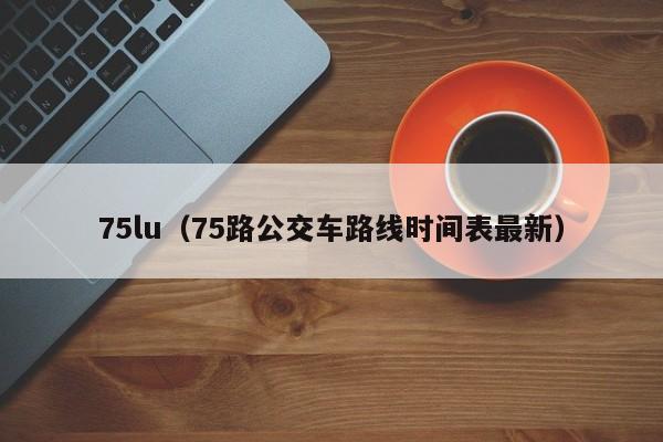 75lu（75路公交车路线时间表最新）