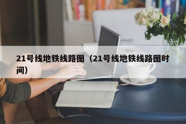 21号线地铁线路图（21号线地铁线路图时间）