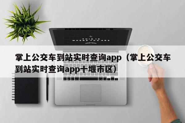 掌上公交车到站实时查询app（掌上公交车到站实时查询app十堰市区）