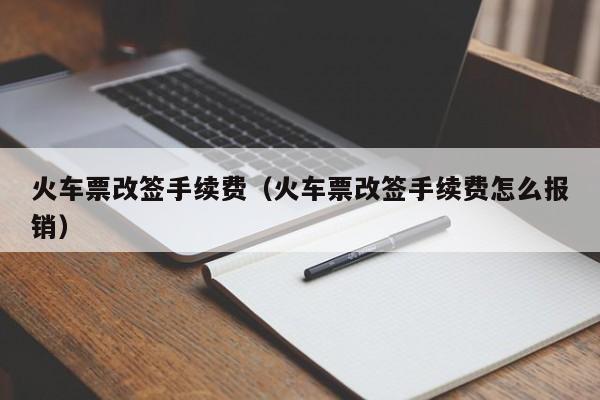 火车票改签手续费（火车票改签手续费怎么报销）