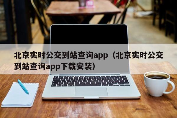 北京实时公交到站查询app（北京实时公交到站查询app下载安装）