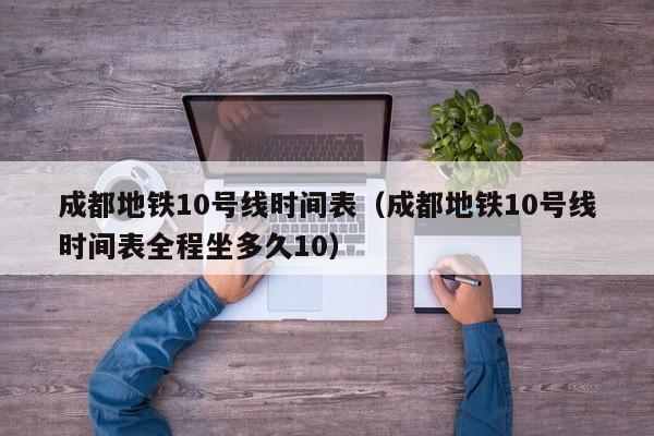 成都地铁10号线时间表（成都地铁10号线时间表全程坐多久10）