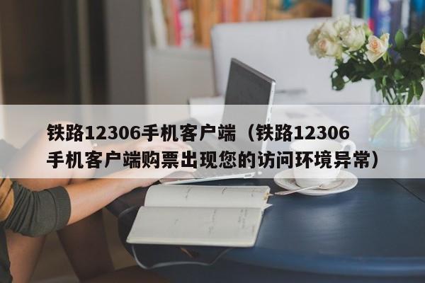 铁路12306手机客户端（铁路12306手机客户端购票出现您的访问环境异常）