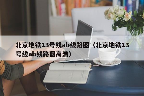 北京地铁13号线ab线路图（北京地铁13号线ab线路图高清）