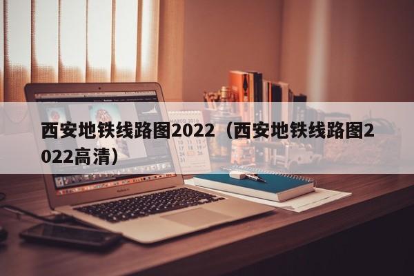 西安地铁线路图2022（西安地铁线路图2022高清）