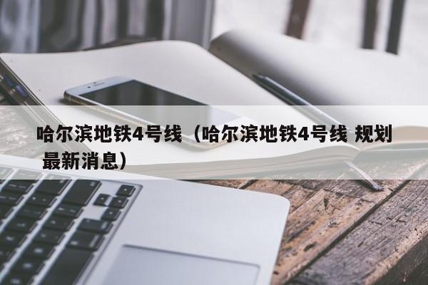 哈尔滨地铁4号线（哈尔滨地铁4号线 规划 最新消息）