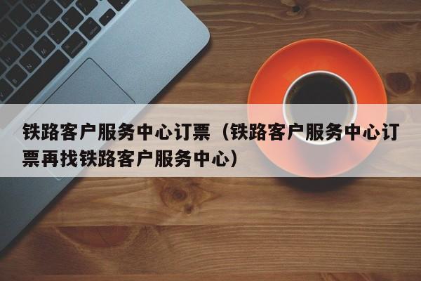 铁路客户服务中心订票（铁路客户服务中心订票再找铁路客户服务中心）