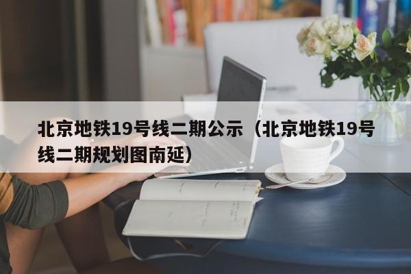 北京地铁19号线二期公示（北京地铁19号线二期规划图南延）