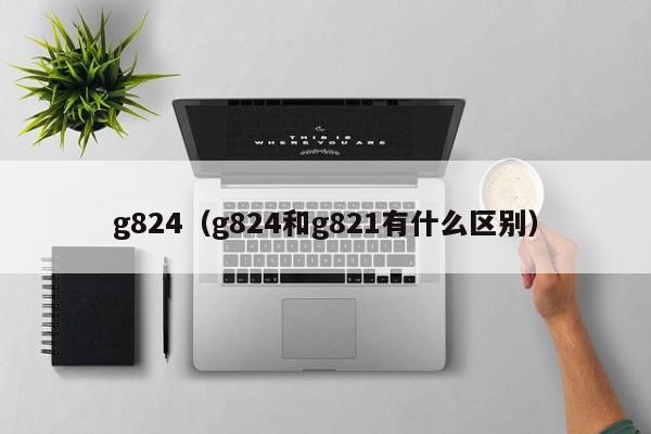 g824（g824和g821有什么区别）