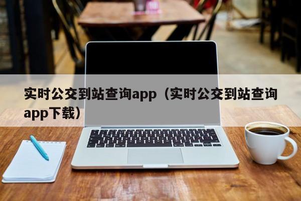 实时公交到站查询app（实时公交到站查询app下载）