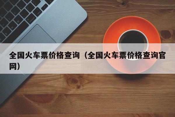 全国火车票价格查询（全国火车票价格查询官网）