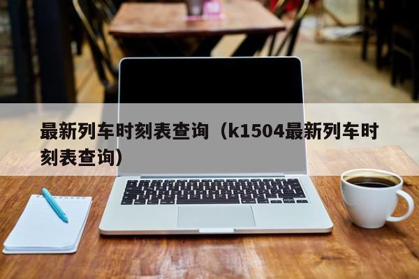 最新列车时刻表查询（k1504最新列车时刻表查询）