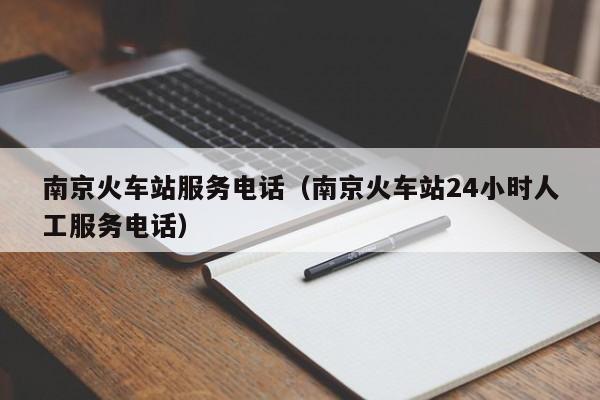 南京火车站服务电话（南京火车站24小时人工服务电话）