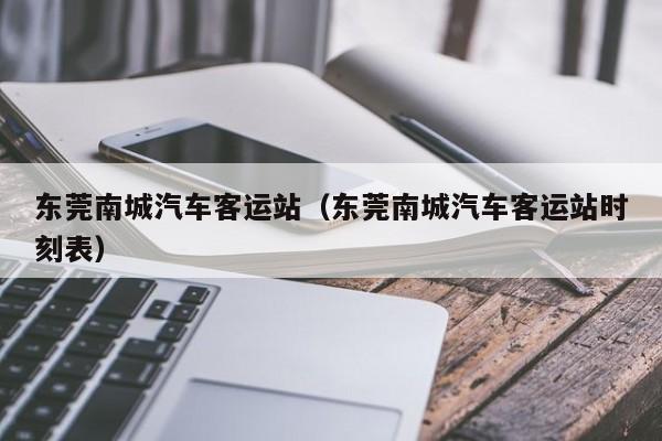 东莞南城汽车客运站（东莞南城汽车客运站时刻表）