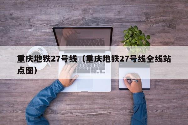 重庆地铁27号线（重庆地铁27号线全线站点图）