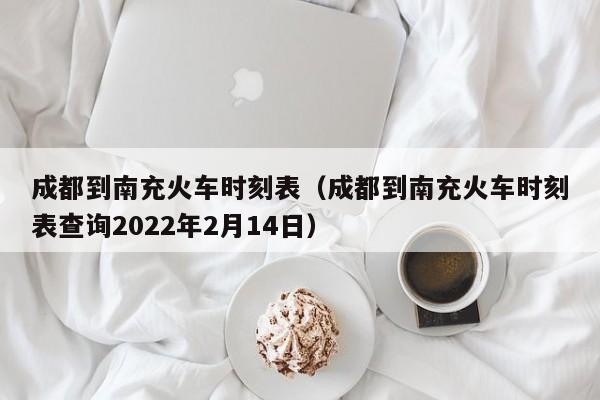 成都到南充火车时刻表（成都到南充火车时刻表查询2022年2月14日）