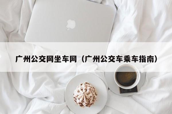 广州公交网坐车网（广州公交车乘车指南）