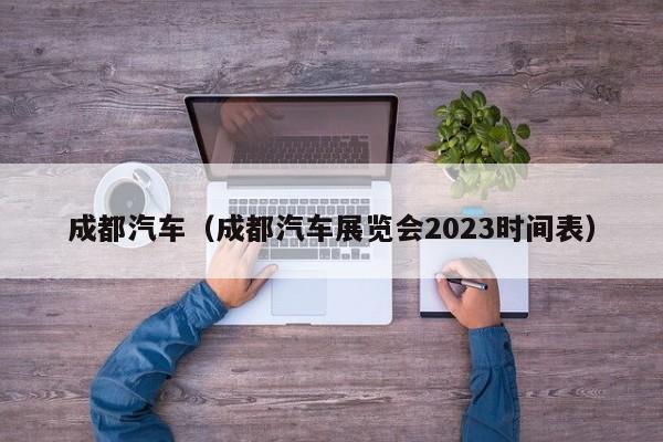 成都汽车（成都汽车展览会2023时间表）