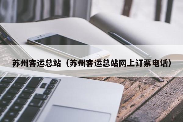 苏州客运总站（苏州客运总站网上订票电话）