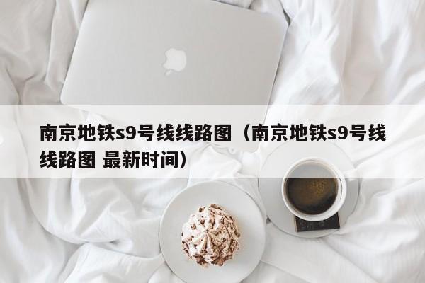 南京地铁s9号线线路图（南京地铁s9号线线路图 最新时间）