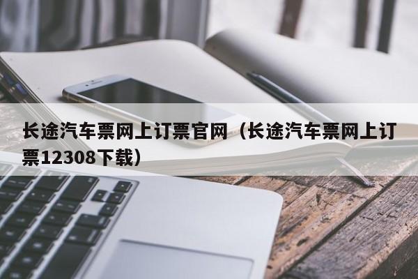 长途汽车票网上订票官网（长途汽车票网上订票12308下载）