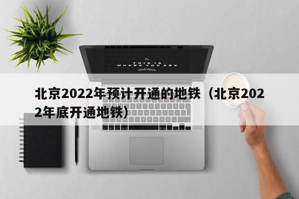 北京2022年预计开通的地铁（北京2022年底开通地铁）