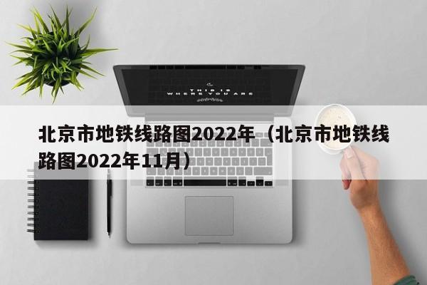 北京市地铁线路图2022年（北京市地铁线路图2022年11月）