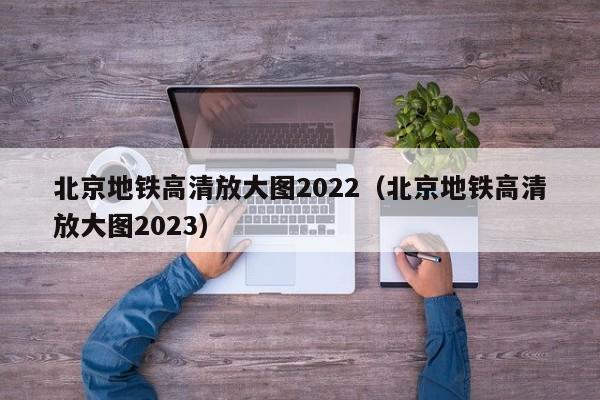 北京地铁高清放大图2022（北京地铁高清放大图2023）