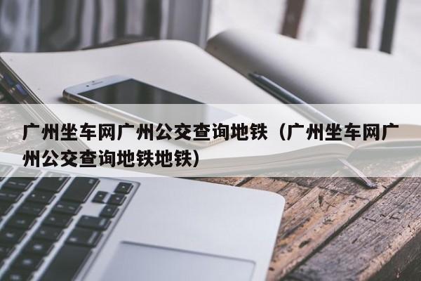 广州坐车网广州公交查询地铁（广州坐车网广州公交查询地铁地铁）