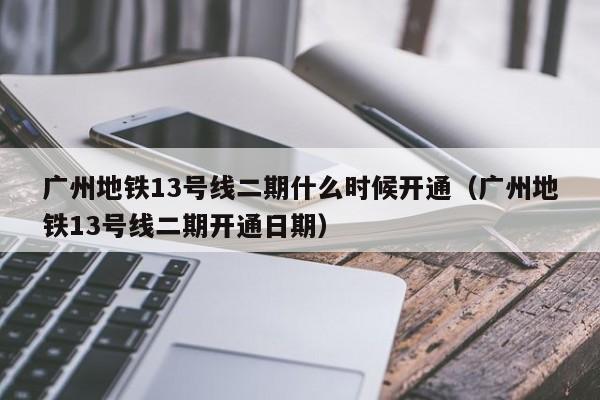 广州地铁13号线二期什么时候开通（广州地铁13号线二期开通日期）