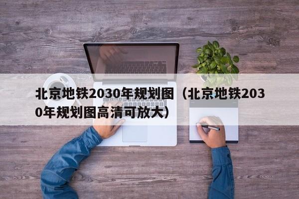 北京地铁2030年规划图（北京地铁2030年规划图高清可放大）