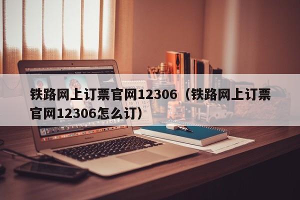 铁路网上订票官网12306（铁路网上订票官网12306怎么订）