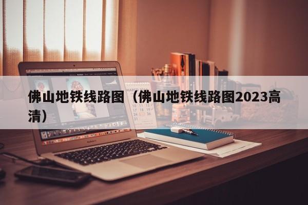 佛山地铁线路图（佛山地铁线路图2023高清）