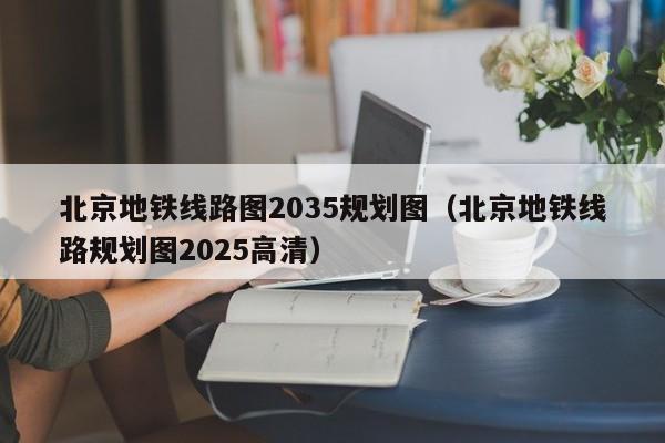 北京地铁线路图2035规划图（北京地铁线路规划图2025高清）