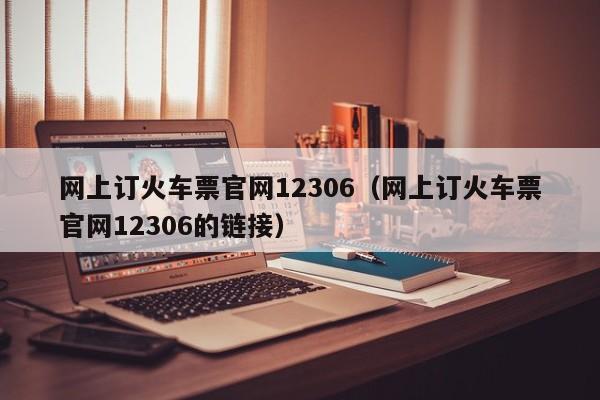 网上订火车票官网12306（网上订火车票官网12306的链接）