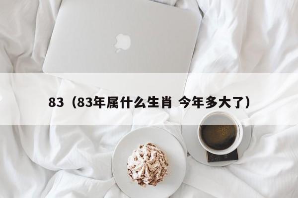 83（83年属什么生肖 今年多大了）