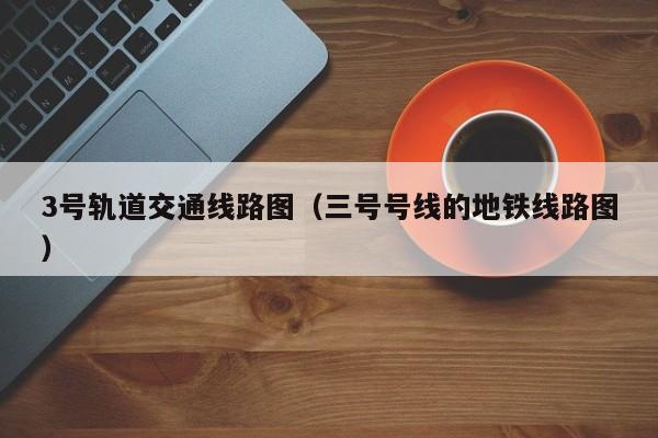 3号轨道交通线路图（三号号线的地铁线路图）