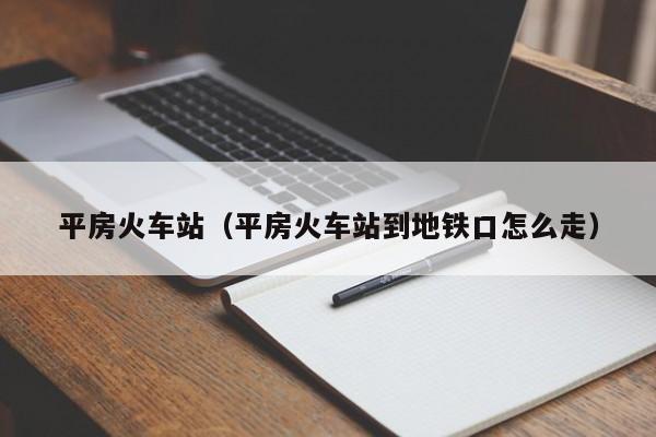 平房火车站（平房火车站到地铁口怎么走）