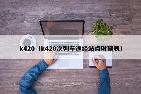 k420（k420次列车途经站点时刻表）