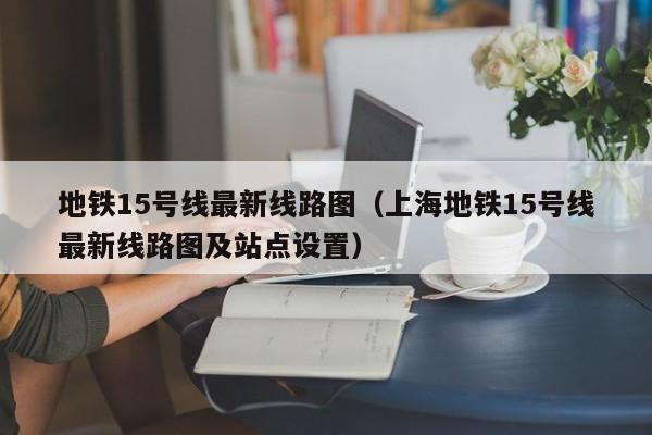 地铁15号线最新线路图（上海地铁15号线最新线路图及站点设置）