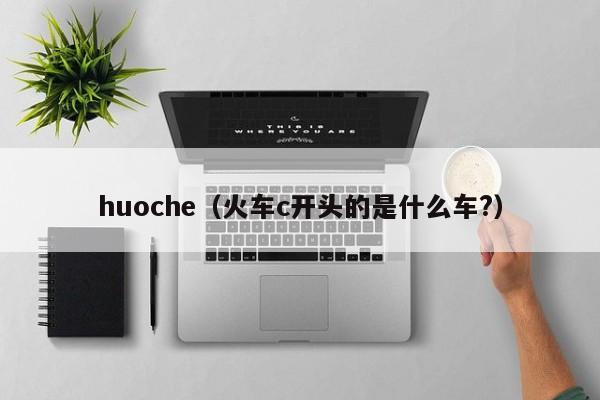 huoche（火车c开头的是什么车?）