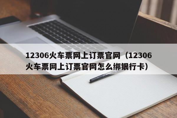 12306火车票网上订票官网（12306火车票网上订票官网怎么绑银行卡）