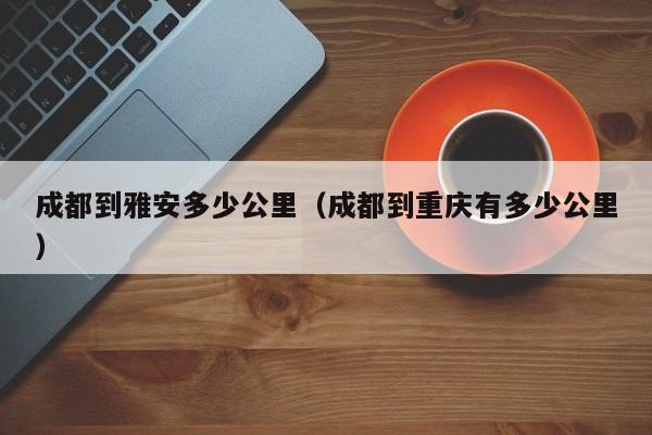 成都到雅安多少公里（成都到重庆有多少公里）