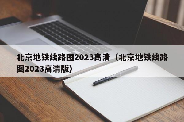 北京地铁线路图2023高清（北京地铁线路图2023高清版）