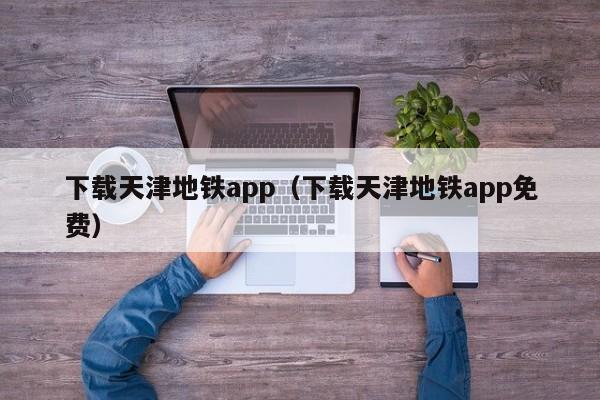 下载天津地铁app（下载天津地铁app免费）