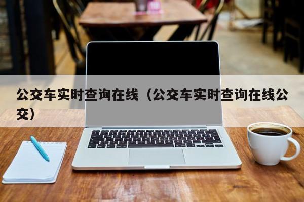 公交车实时查询在线（公交车实时查询在线公交）