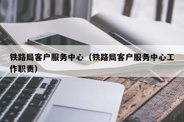 铁路局客户服务中心（铁路局客户服务中心工作职责）