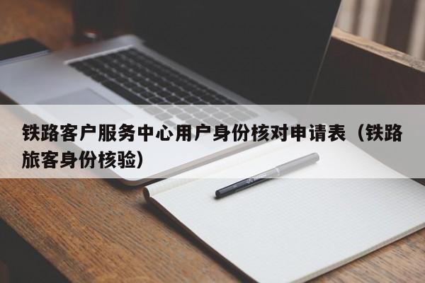 铁路客户服务中心用户身份核对申请表（铁路旅客身份核验）