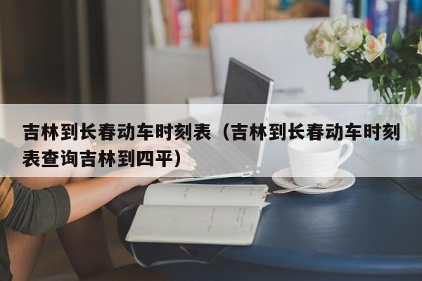 吉林到长春动车时刻表（吉林到长春动车时刻表查询吉林到四平）