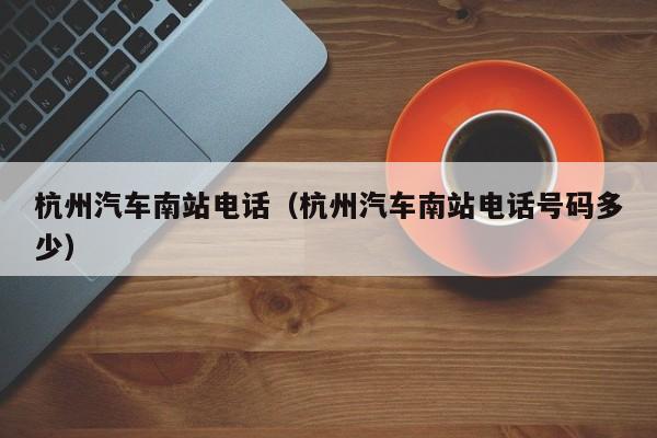 杭州汽车南站电话（杭州汽车南站电话号码多少）